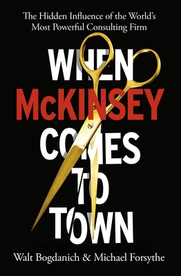 When McKinsey Comes to Town: The Hidden Influence of the World's Most Powerful Consulting Firm - Bogdanich, Walt, and Forsythe, Michael