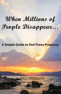 When Millions of People Disappear...: A Simple Guide to End Times Prophecy
