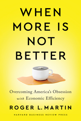 When More Is Not Better: Overcoming America's Obsession with Economic Efficiency - Martin, Roger L