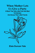 When Mother Lets Us Give A Party; A Book That Tells Little Folk How Best To Entertain And Amuse Their Little Friends