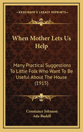 When Mother Lets Us Help; Many Practical Suggestions to Little Folk Who Want to Be Useful about the House--With Several Important Rules in Rhyme