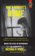 When Nobody's Home: Reveal and Heal the Missing Pieces of Childhood Trauma and Painful Experiences Break the Cycle of Dependency