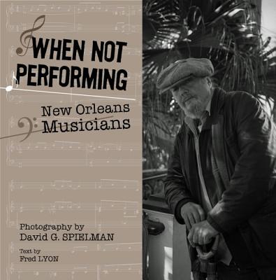 When Not Performing: New Orleans Musicians - Spielman, David (Photographer), and Lyon, Fred (Text by)