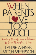 When Parents Love Too Much: Freeing Parents and Children to Live Their Own Lives