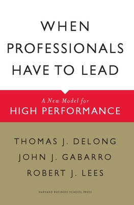 When Professionals Have to Lead: A New Model for High Performance - DeLong, Thomas J, and Gabarro, John J, and Lees, Robert J