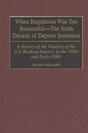 When Regulation Was Too Successful- The Sixth Decade of Deposit Insurance: A History of the Troubles of the U.S. Banking Industry in the 1980s and Ear