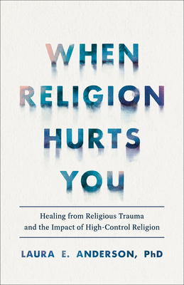 When Religion Hurts You: Healing from Religious Trauma and the Impact of High-Control Religion - Anderson, Laura E