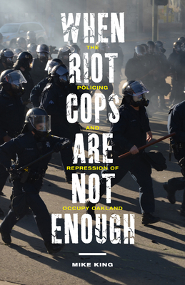 When Riot Cops Are Not Enough: The Policing and Repression of Occupy Oakland - King, Mike