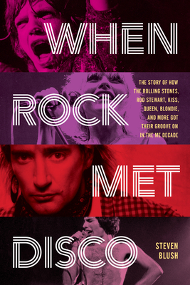 When Rock Met Disco: The Story of How the Rolling Stones, Rod Stewart, Kiss, Queen, Blondie and More Got Their Groove on in the Me Decade - Blush, Steven