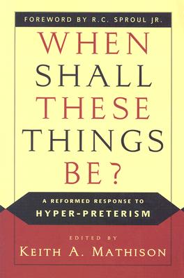 When Shall These Things Be?: A Reformed Response to Hyper-Preterism - Mathison, Keith A