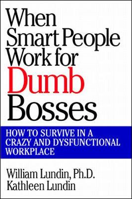 When Smart People Work for Dumb Bosses: How to Survive in a Crazy and Dysfunctional Workplace - Lundin, William, and Lundin, Kathleen