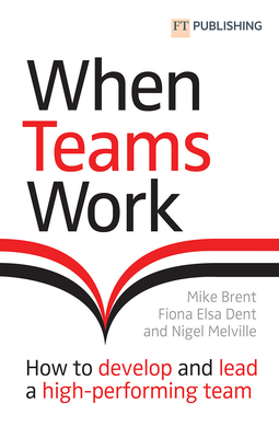 When Teams Work: How to Develop and Lead a High-Performing Team: How to Develop and Lead a High-Performing Team - Brent, Mike, and Dent, Fiona, and Melville, Nigel