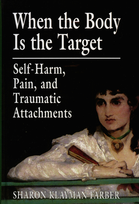 When the Body Is the Target: Self-Harm, Pain, and Traumatic Attachments - Farber, Sharon Klayman