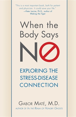 When the Body Says No: Exploring the Stress-Disease Connection - Maté, Gabor