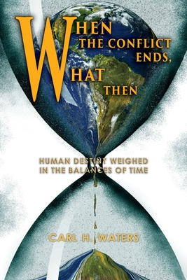 When the Conflict Ends, What Then?: Human Destiny Weighed in the Balances of Time - Waters, Carl H