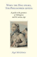 When the Dog Speaks, the Philosopher Listens: A Guide to the Greatness of Pythagoras and his Curious Age