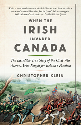 When the Irish Invaded Canada: The Incredible True Story of the Civil War Veterans Who Fought for Ireland's Freedom - Klein, Christopher