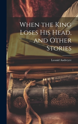 When the King Loses His Head, and Other Stories - Andreyev, Leonid