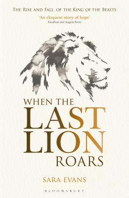 When the Last Lion Roars: The Rise and Fall of the King of Beasts - Evans, Sara