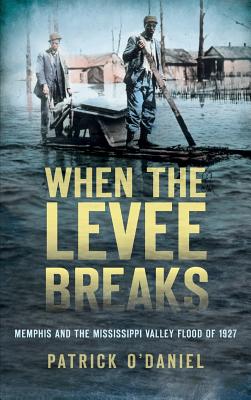 When the Levee Breaks: Memphis and the Mississippi Valley Flood of 1927 - O'Daniel, Patrick