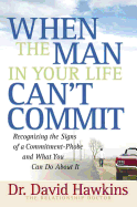 When the Man in Your Life Can't Commit: Recognizing the Signs of a Commitment-Phobe and What You Can Do about It