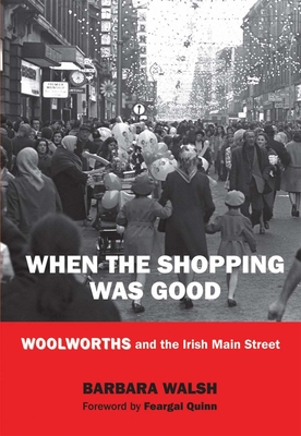 When the Shopping Was Good: Woolworths and the Irish Main Street - Walsh, Barbara