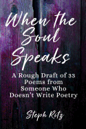When the Soul Speaks: A Rough Draft of 33 Poems from Someone Who Doesn't Write Poetry