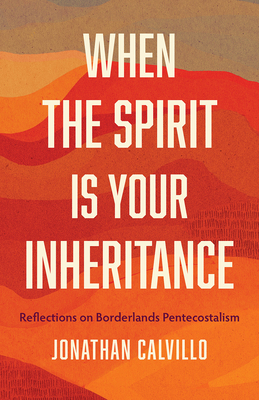 When the Spirit Is Your Inheritance: Reflections on Borderlands Pentecostalism - Calvillo, Jonathan