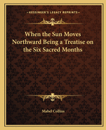 When the Sun Moves Northward Being a Treatise on the Six Sacred Months