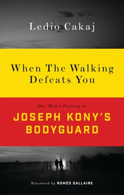 When the Walking Defeats You: One Man's Journey as Joseph Kony's Bodyguard - Cakaj, Ledio, and Dallaire, Romo (Foreword by)