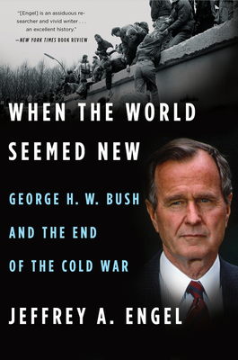 When the World Seemed New: George H. W. Bush and the End of the Cold War - Engel, Jeffrey A