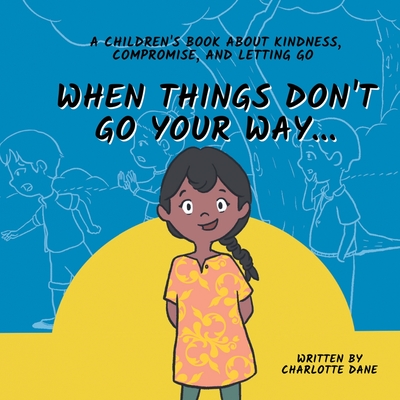 When Things Don't Go Your Way... A Children's Book About Kindness, Compromise, and Letting Go - Dane, Charlotte