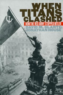 When Titans Clashed: How the Red Army Stopped Hitler - Glantz, David M, and House, Jonathan M