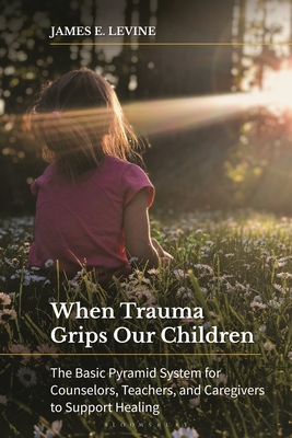 When Trauma Grips Our Children: The Basic Pyramid System for Counselors, Teachers, and Caregivers to Support Healing - Levine, James E