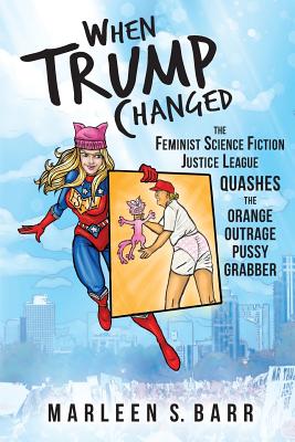 When Trump Changed: The Feminist Science Fiction Justice League Quashes the Orange Outrage Pussy Grabber - Brown, Bob (Editor), and Barr, Marleen S