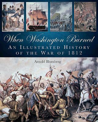 When Washington Burned: An Illustrated History of the War of 1812 - Blumberg, Arnold