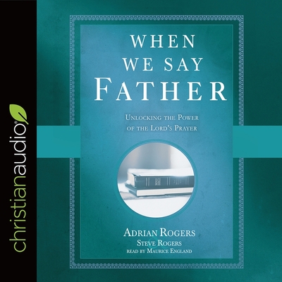 When We Say Father: Unlocking the Power of the Lord's Prayer - Rogers, Steve, and Rogers, Adrian, and England, Maurice (Read by)
