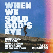 When We Sold God's Eye: Diamonds, Murder and a Clash of Worlds in the Amazon 'A MODERN CLASSIC OF LITERARY NONFICTION' - JON LEE ANDERSON