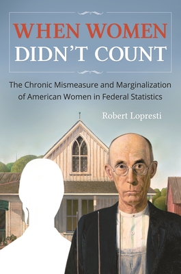 When Women Didn't Count: The Chronic Mismeasure and Marginalization of American Women in Federal Statistics - Lopresti, Robert