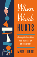 When Work Hurts: Building Resilience When You're Beat Up or Burnt Out