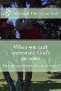 When You Can't Understand God's Purposes: Encouragement for Believers