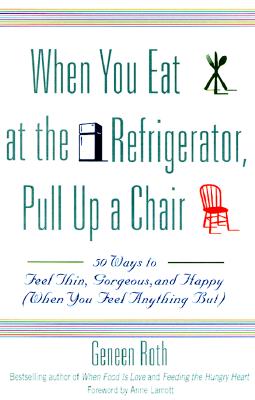 When You Eat at the Refrigerator, Pull Up a Chair: 50 Ways to Feel Thin, Gorgeous, and Happy (When You Feel Anything But) - Roth, Geneen