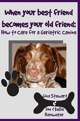 When Your Best Friend Becomes Your Old Friend: How To Care For Your Geriatric Canine - Rainwater, Don & Kellie, and Stewart, Gina