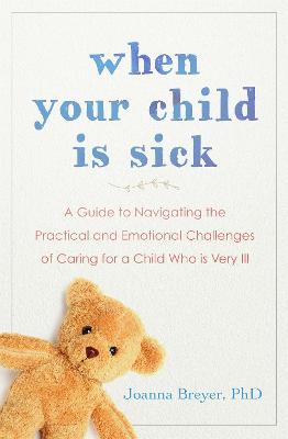 When Your Child Is Sick: A Guide to Navigating the Practical and Emotional Challenges of Caring for a Child Who is Very Ill - Breyer, Joanna