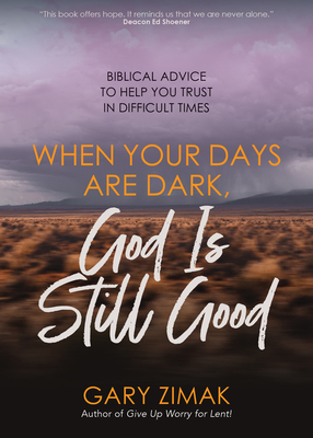 When Your Days Are Dark, God Is Still Good: Biblical Advice to Help You Trust in Difficult Times - Zimak, Gary