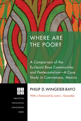 Where Are the Poor?: A Comparison of the Ecclesial Base Communities and Pentecostalism--A Case Study in Cuernavaca, Mexico - Wingeier-Rayo, Philip D, and Gonzalez, Justo L (Foreword by)