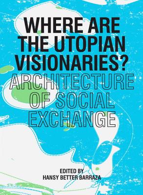 Where Are the Utopian Visionaries?: Architecture of Social Exchange - Barraza, Hansy Better (Editor)