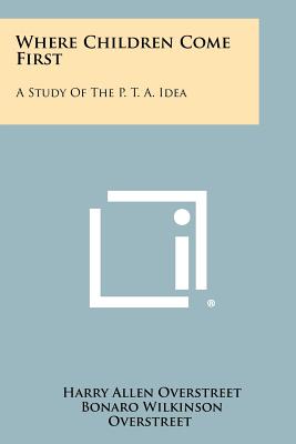 Where Children Come First: A Study of the P. T. A. Idea - Overstreet, Harry Allen, and Overstreet, Bonaro Wilkinson