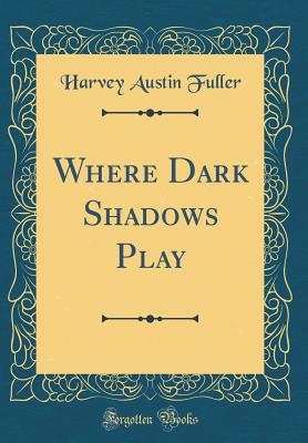 Where Dark Shadows Play (Classic Reprint) - Fuller, Harvey Austin