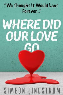 Where Did Our Love Go, And Where Do I Go From Here?: Learn How To Rediscover, Rekindle and Bring Back The Passion To Your Relationship - Lindstrom, Simeon